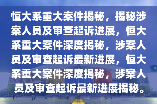 恒大系重大案件揭秘，揭秘涉案人员及审查起诉进展，恒大系重大案件深度揭秘，涉案人员及审查起诉最新进展，恒大系重大案件深度揭秘，涉案人员及审查起诉最新进展揭秘。