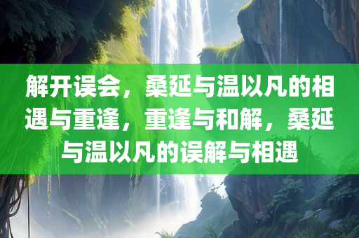 解开误会，桑延与温以凡的相遇与重逢，重逢与和解，桑延与温以凡的误解与相遇