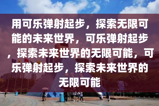 用可乐弹射起步，探索无限可能的未来世界，可乐弹射起步，探索未来世界的无限可能，可乐弹射起步，探索未来世界的无限可能