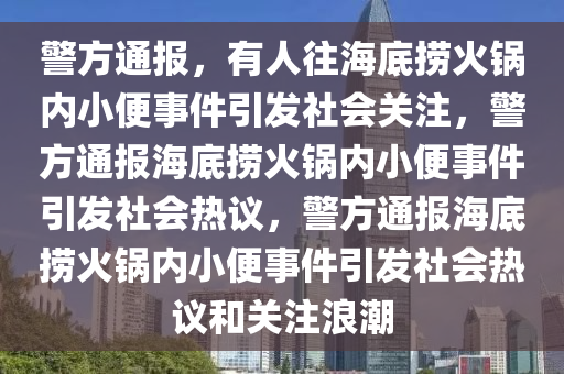 警方通报，有人往海底捞火锅内小便事件引发社会关注，警方通报海底捞火锅内小便事件引发社会热议，警方通报海底捞火锅内小便事件引发社会热议和关注浪潮