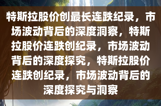 特斯拉股价创最长连跌纪录，市场波动背后的深度洞察，特斯拉股价连跌创纪录，市场波动背后的深度探究，特斯拉股价连跌创纪录，市场波动背后的深度探究与洞察