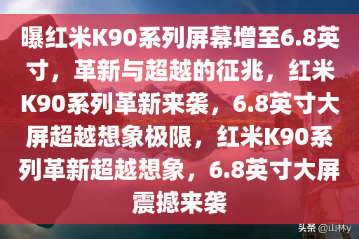 曝红米K90系列屏幕增至6.8英寸，革新与超越的征兆，红米K90系列革新来袭，6.8英寸大屏超越想象极限，红米K90系列革新超越想象，6.8英寸大屏震撼来袭