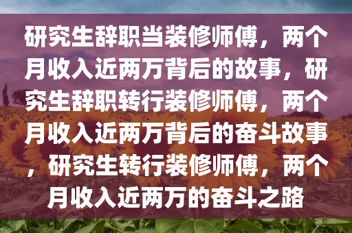 研究生辞职当装修师傅，两个月收入近两万背后的故事，研究生辞职转行装修师傅，两个月收入近两万背后的奋斗故事，研究生转行装修师傅，两个月收入近两万的奋斗之路