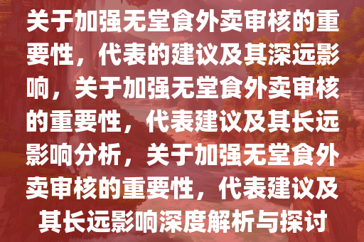 关于加强无堂食外卖审核的重要性，代表的建议及其深远影响，关于加强无堂食外卖审核的重要性，代表建议及其长远影响分析，关于加强无堂食外卖审核的重要性，代表建议及其长远影响深度解析与探讨