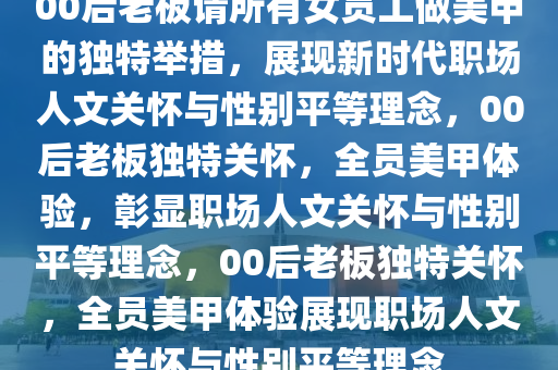 00后老板请所有女员工做美甲的独特举措，展现新时代职场人文关怀与性别平等理念，00后老板独特关怀，全员美甲体验，彰显职场人文关怀与性别平等理念，00后老板独特关怀，全员美甲体验展现职场人文关怀与性别平等理念