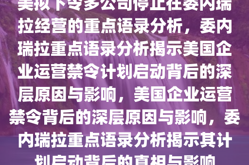 美拟下令多公司停止在委内瑞拉经营的重点语录分析，委内瑞拉重点语录分析揭示美国企业运营禁令计划启动背后的深层原因与影响，美国企业运营禁令背后的深层原因与影响，委内瑞拉重点语录分析揭示其计划启动背后的真相与影响