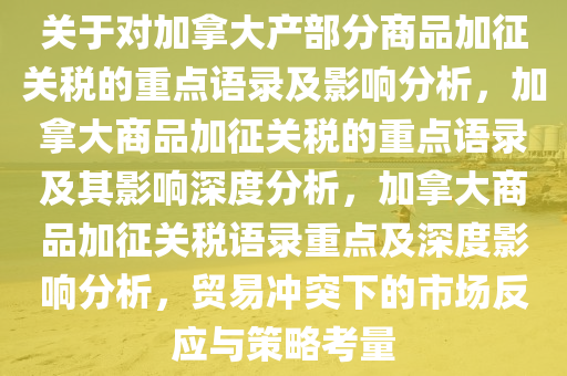 关于对加拿大产部分商品加征关税的重点语录及影响分析，加拿大商品加征关税的重点语录及其影响深度分析，加拿大商品加征关税语录重点及深度影响分析，贸易冲突下的市场反应与策略考量