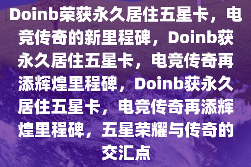 Doinb荣获永久居住五星卡，电竞传奇的新里程碑，Doinb获永久居住五星卡，电竞传奇再添辉煌里程碑，Doinb获永久居住五星卡，电竞传奇再添辉煌里程碑，五星荣耀与传奇的交汇点