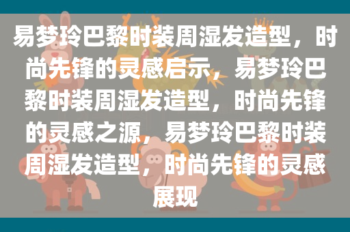 易梦玲巴黎时装周湿发造型，时尚先锋的灵感启示，易梦玲巴黎时装周湿发造型，时尚先锋的灵感之源，易梦玲巴黎时装周湿发造型，时尚先锋的灵感展现