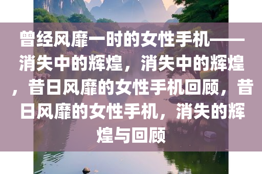 曾经风靡一时的女性手机——消失中的辉煌，消失中的辉煌，昔日风靡的女性手机回顾，昔日风靡的女性手机，消失的辉煌与回顾