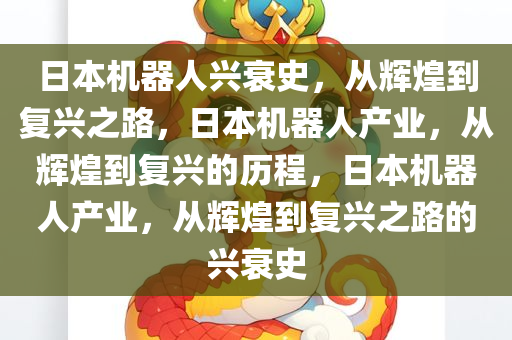 日本机器人兴衰史，从辉煌到复兴之路，日本机器人产业，从辉煌到复兴的历程，日本机器人产业，从辉煌到复兴之路的兴衰史