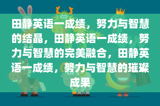 田静英语一成绩，努力与智慧的结晶，田静英语一成绩，努力与智慧的完美融合，田静英语一成绩，努力与智慧的璀璨成果