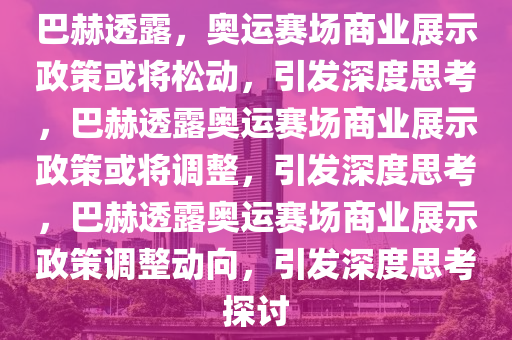 巴赫透露，奥运赛场商业展示政策或将松动，引发深度思考，巴赫透露奥运赛场商业展示政策或将调整，引发深度思考，巴赫透露奥运赛场商业展示政策调整动向，引发深度思考探讨