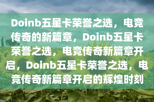 Doinb五星卡荣誉之选，电竞传奇的新篇章，Doinb五星卡荣誉之选，电竞传奇新篇章开启，Doinb五星卡荣誉之选，电竞传奇新篇章开启的辉煌时刻