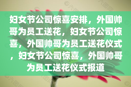 妇女节公司惊喜安排，外国帅哥为员工送花，妇女节公司惊喜，外国帅哥为员工送花仪式，妇女节公司惊喜，外国帅哥为员工送花仪式报道