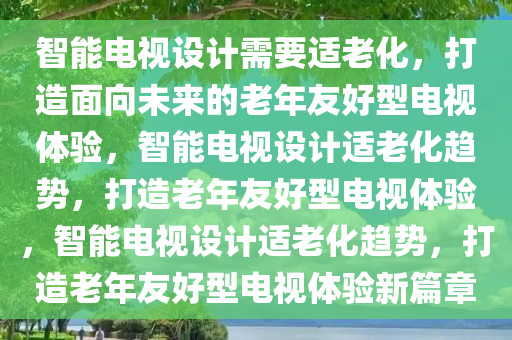 智能电视设计需要适老化，打造面向未来的老年友好型电视体验，智能电视设计适老化趋势，打造老年友好型电视体验，智能电视设计适老化趋势，打造老年友好型电视体验新篇章