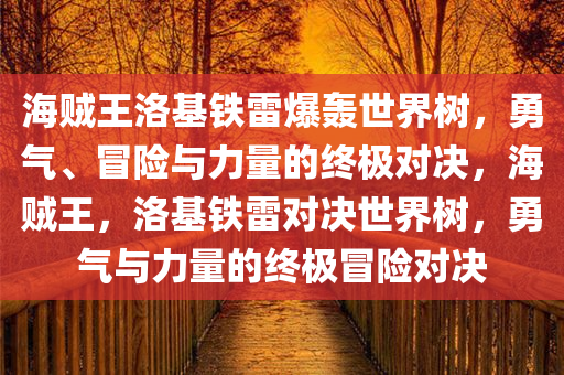 海贼王洛基铁雷爆轰世界树，勇气、冒险与力量的终极对决，海贼王，洛基铁雷对决世界树，勇气与力量的终极冒险对决