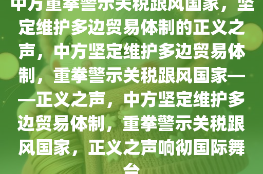 中方重拳警示关税跟风国家，坚定维护多边贸易体制的正义之声，中方坚定维护多边贸易体制，重拳警示关税跟风国家——正义之声，中方坚定维护多边贸易体制，重拳警示关税跟风国家，正义之声响彻国际舞台