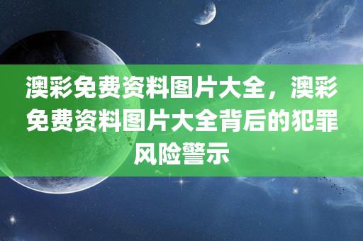 澳彩免费资料图片大全，澳彩免费资料图片大全背后的犯罪风险警示