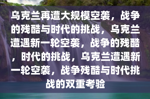 乌克兰再遭大规模空袭，战争的残酷与时代的挑战，乌克兰遭遇新一轮空袭，战争的残酷，时代的挑战，乌克兰遭遇新一轮空袭，战争残酷与时代挑战的双重考验