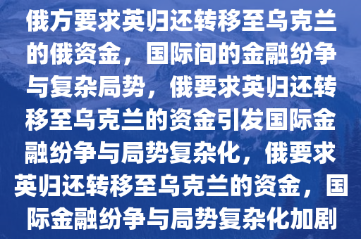 俄方要求英归还转移至乌克兰的俄资金，国际间的金融纷争与复杂局势，俄要求英归还转移至乌克兰的资金引发国际金融纷争与局势复杂化，俄要求英归还转移至乌克兰的资金，国际金融纷争与局势复杂化加剧