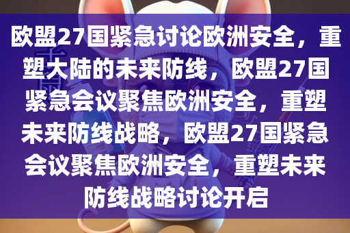 欧盟27国紧急讨论欧洲安全，重塑大陆的未来防线，欧盟27国紧急会议聚焦欧洲安全，重塑未来防线战略，欧盟27国紧急会议聚焦欧洲安全，重塑未来防线战略讨论开启