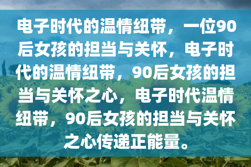 电子时代的温情纽带，一位90后女孩的担当与关怀，电子时代的温情纽带，90后女孩的担当与关怀之心，电子时代温情纽带，90后女孩的担当与关怀之心传递正能量。