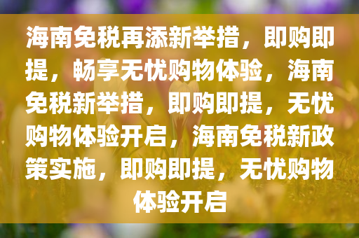 海南免税再添新举措，即购即提，畅享无忧购物体验，海南免税新举措，即购即提，无忧购物体验开启，海南免税新政策实施，即购即提，无忧购物体验开启