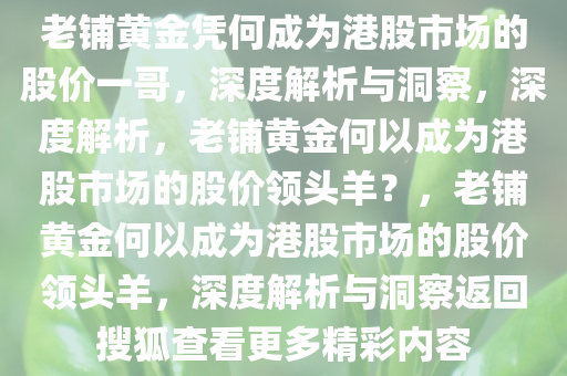 老铺黄金凭何成为港股市场的股价一哥，深度解析与洞察，深度解析，老铺黄金何以成为港股市场的股价领头羊？，老铺黄金何以成为港股市场的股价领头羊，深度解析与洞察返回搜狐查看更多精彩内容