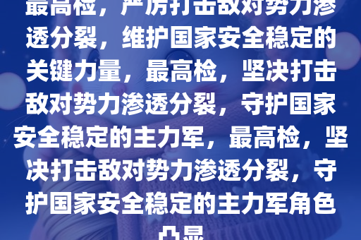 最高检，严厉打击敌对势力渗透分裂，维护国家安全稳定的关键力量，最高检，坚决打击敌对势力渗透分裂，守护国家安全稳定的主力军，最高检，坚决打击敌对势力渗透分裂，守护国家安全稳定的主力军角色凸显