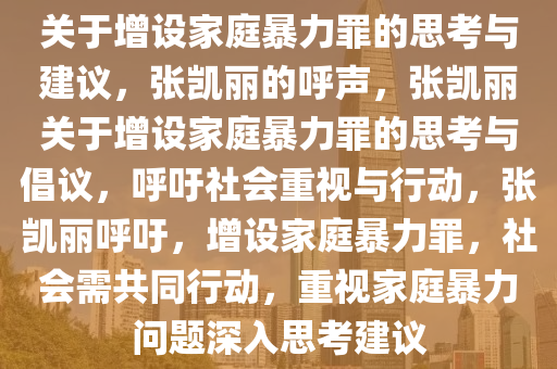 关于增设家庭暴力罪的思考与建议，张凯丽的呼声，张凯丽关于增设家庭暴力罪的思考与倡议，呼吁社会重视与行动，张凯丽呼吁，增设家庭暴力罪，社会需共同行动，重视家庭暴力问题深入思考建议