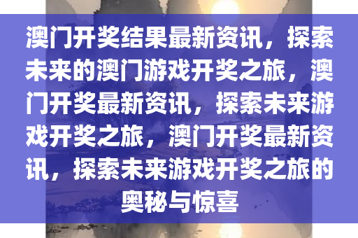 澳门开奖结果最新资讯，探索未来的澳门游戏开奖之旅，澳门开奖最新资讯，探索未来游戏开奖之旅，澳门开奖最新资讯，探索未来游戏开奖之旅的奥秘与惊喜