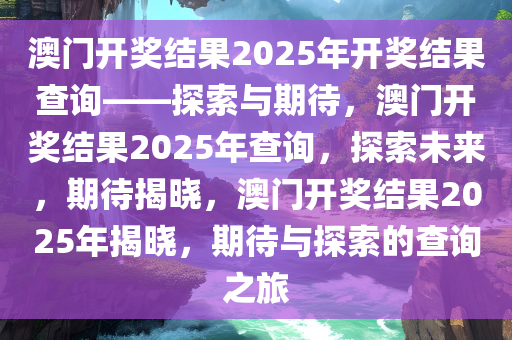 澳门开奖结果2025年开奖结果查询——探索与期待，澳门开奖结果2025年查询，探索未来，期待揭晓，澳门开奖结果2025年揭晓，期待与探索的查询之旅