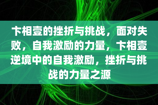 卞相壹的挫折与挑战，面对失败，自我激励的力量，卞相壹逆境中的自我激励，挫折与挑战的力量之源