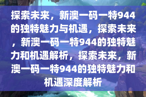 探索未来，新澳一码一特944的独特魅力与机遇，探索未来，新澳一码一特944的独特魅力和机遇解析，探索未来，新澳一码一特944的独特魅力和机遇深度解析