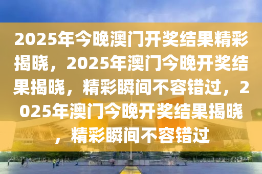 2025年今晚澳门开奖结果精彩揭晓，2025年澳门今晚开奖结果揭晓，精彩瞬间不容错过，2025年澳门今晚开奖结果揭晓，精彩瞬间不容错过