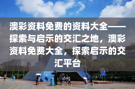 澳彩资料免费的资料大全——探索与启示的交汇之地，澳彩资料免费大全，探索启示的交汇平台