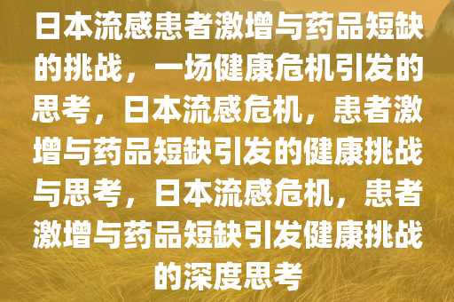 日本流感患者激增与药品短缺的挑战，一场健康危机引发的思考，日本流感危机，患者激增与药品短缺引发的健康挑战与思考，日本流感危机，患者激增与药品短缺引发健康挑战的深度思考