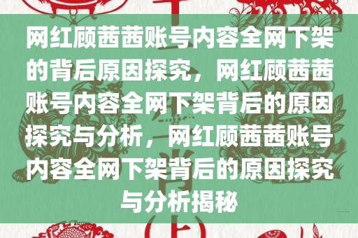 网红顾茜茜账号内容全网下架的背后原因探究，网红顾茜茜账号内容全网下架背后的原因探究与分析，网红顾茜茜账号内容全网下架背后的原因探究与分析揭秘