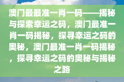 澳门最最准一肖一码——揭秘与探索幸运之码，澳门最准一肖一码揭秘，探寻幸运之码的奥秘，澳门最准一肖一码揭秘，探寻幸运之码的奥秘与揭秘之路