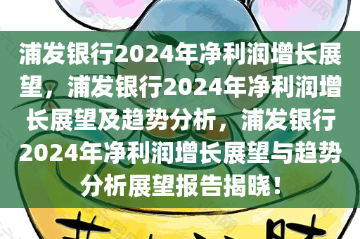 浦发银行2024年净利润增长展望，浦发银行2024年净利润增长展望及趋势分析，浦发银行2024年净利润增长展望与趋势分析展望报告揭晓！