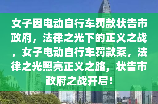 女子因电动自行车罚款状告市政府，法律之光下的正义之战，女子电动自行车罚款案，法律之光照亮正义之路，状告市政府之战开启！