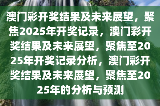 澳门彩开奖结果及未来展望，聚焦2025年开奖记录，澳门彩开奖结果及未来展望，聚焦至2025年开奖记录分析，澳门彩开奖结果及未来展望，聚焦至2025年的分析与预测