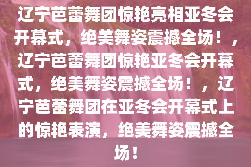 辽宁芭蕾舞团登亚冬会开幕式