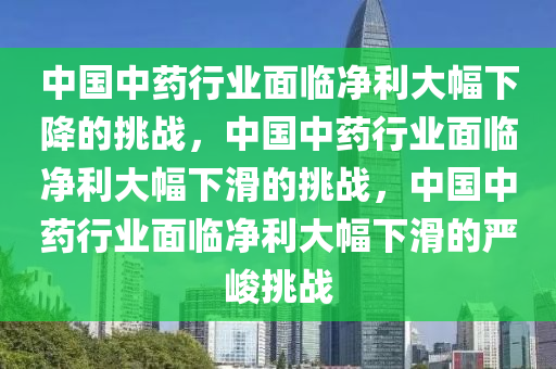 中国中药行业面临净利大幅下降的挑战，中国中药行业面临净利大幅下滑的挑战，中国中药行业面临净利大幅下滑的严峻挑战