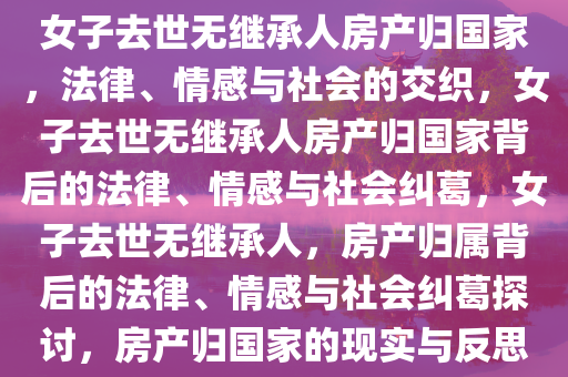 女子去世无继承人房产归国家，法律、情感与社会的交织，女子去世无继承人房产归国家背后的法律、情感与社会纠葛，女子去世无继承人，房产归属背后的法律、情感与社会纠葛探讨，房产归国家的现实与反思