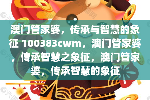 澳门管家婆，传承与智慧的象征 100383cwm，澳门管家婆，传承智慧之象征，澳门管家婆，传承智慧的象征