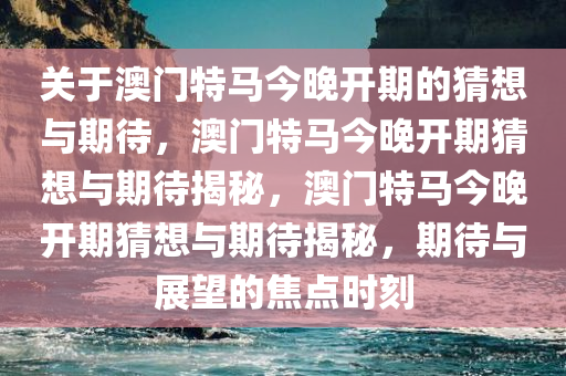 关于澳门特马今晚开期的猜想与期待，澳门特马今晚开期猜想与期待揭秘，澳门特马今晚开期猜想与期待揭秘，期待与展望的焦点时刻