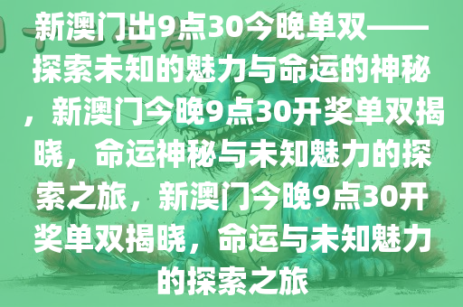 新澳门出9点30今晚单双——探索未知的魅力与命运的神秘，新澳门今晚9点30开奖单双揭晓，命运神秘与未知魅力的探索之旅，新澳门今晚9点30开奖单双揭晓，命运与未知魅力的探索之旅