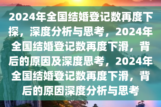 2024年全国结婚登记数再度下探，深度分析与思考，2024年全国结婚登记数再度下滑，背后的原因及深度思考，2024年全国结婚登记数再度下滑，背后的原因深度分析与思考